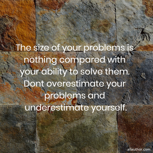 the size of your problems is nothing compared with your ability to solve them dont...