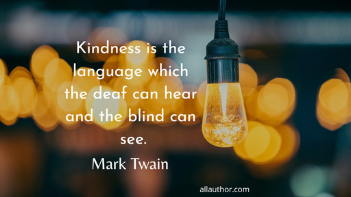 kindness is the language which the deaf can hear and the blind can see...