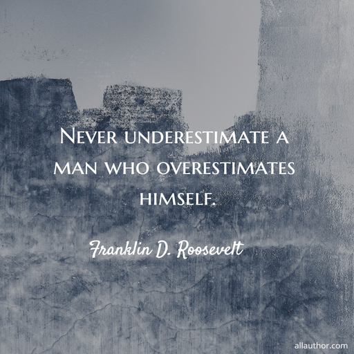 never underestimate a man who overestimates himself...