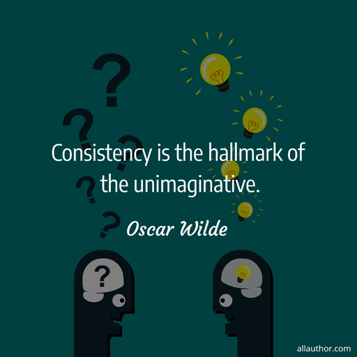 consistency is the hallmark of the unimaginative...