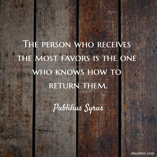 the person who receives the most favors is the one who knows how to return them...