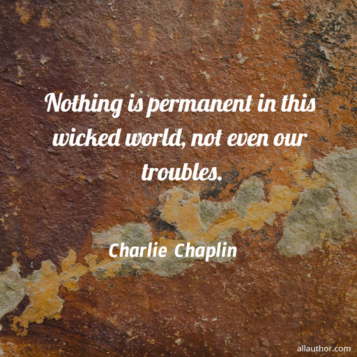 nothing is permanent in this wicked world not even our troubles...