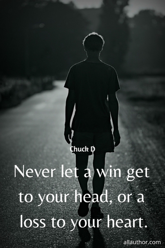 never let a win get to your head or a loss to your heart...