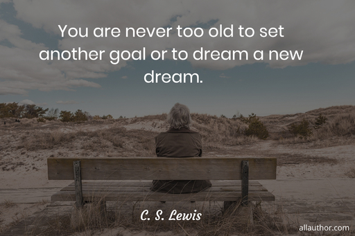 you are never too old to set another goal or to dream a new dream...