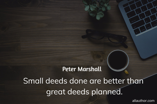 small deeds done are better than great deeds planned...