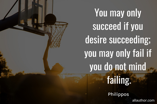 you may only succeed if you desire succeeding you may only fail if you do not mind...