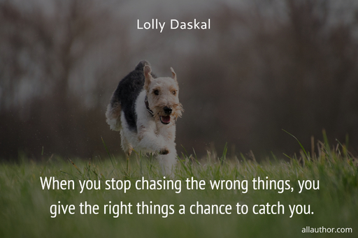 when you stop chasing the wrong things you give the right things a chance to catch you...