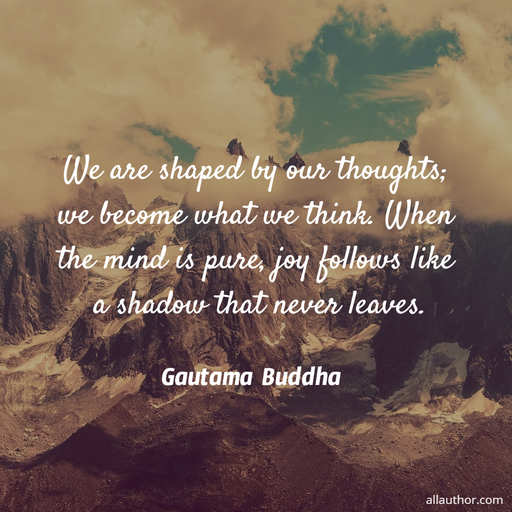 we are shaped by our thoughts we become what we think when the mind is pure joy...