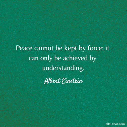 peace cannot be kept by force it can only be achieved by understanding...