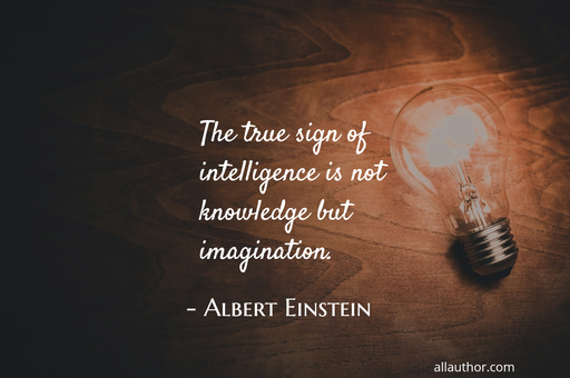 the true sign of intelligence is not knowledge but imagination...