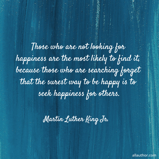 those who are not looking for happiness are the most likely to find it because those who...