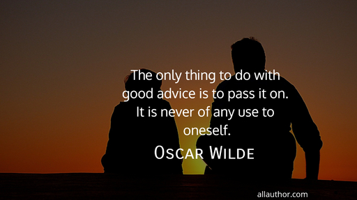 the only thing to do with good advice is to pass it on it is never of any use to oneself...