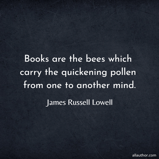 books are the bees which carry the quickening pollen from one to another mind...