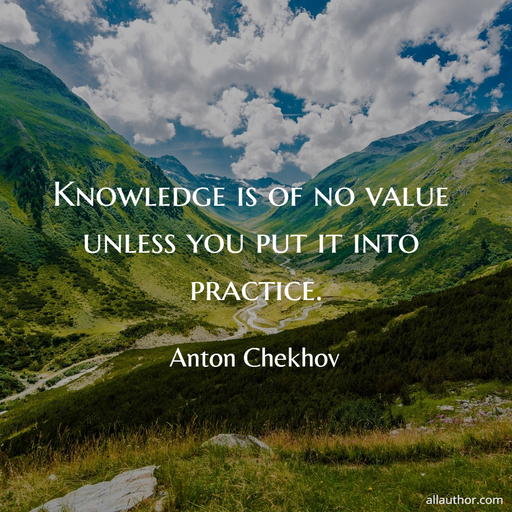 knowledge is of no value unless you put it into practice...