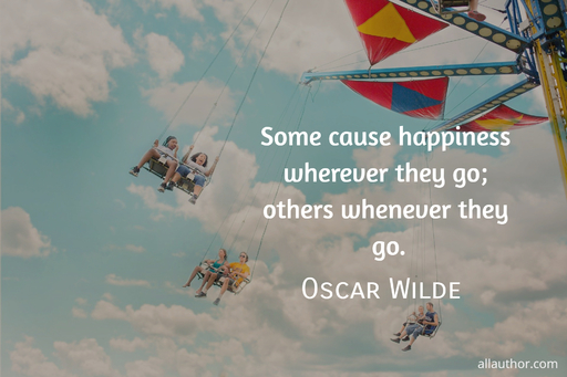 some cause happiness wherever they go others whenever they go...