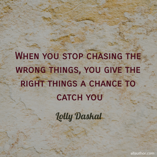 when you stop chasing the wrong things you give the right things a chance to catch you...