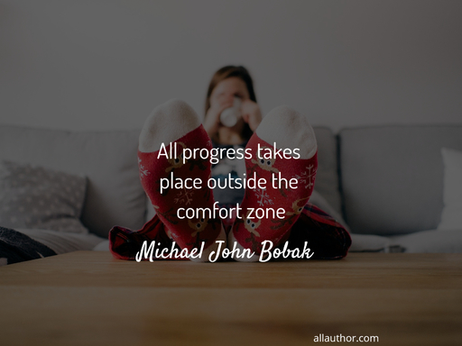 all progress takes place outside the comfort zone...