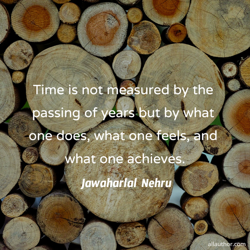 time is not measured by the passing of years but by what one does what one feels and...