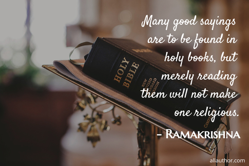 many good sayings are to be found in holy books but merely reading them will not make...