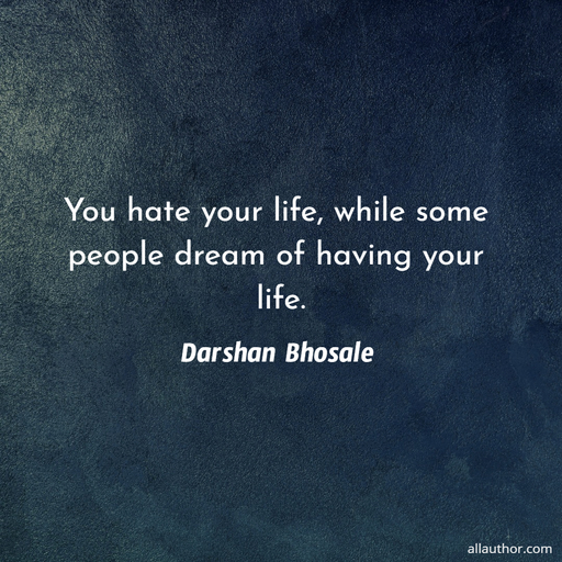 you hate your life while some people dream of having your life...