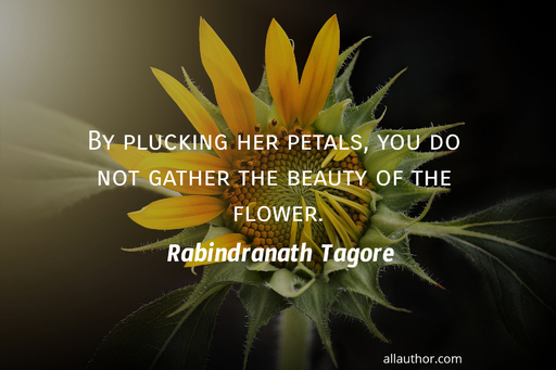 by plucking her petals you do not gather the beauty of the flower...