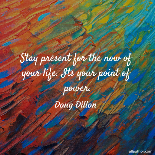 stay present for the now of your life its your point of power...