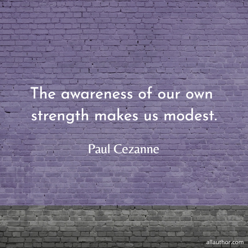 the awareness of our own strength makes us modest...