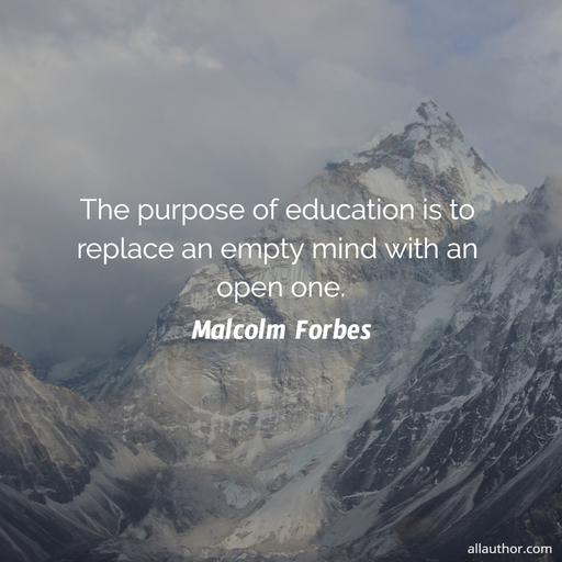 the purpose of education is to replace an empty mind with an open one...