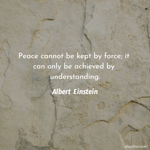 peace cannot be kept by force it can only be achieved by understanding...