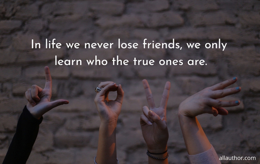 in life we never lose friends we only learn who the true ones are...