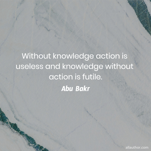 without knowledge action is useless and knowledge without action is futile...