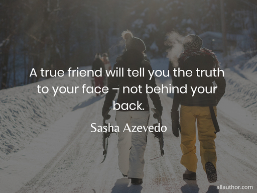 a true friend will tell you the truth to your face not behind your back...