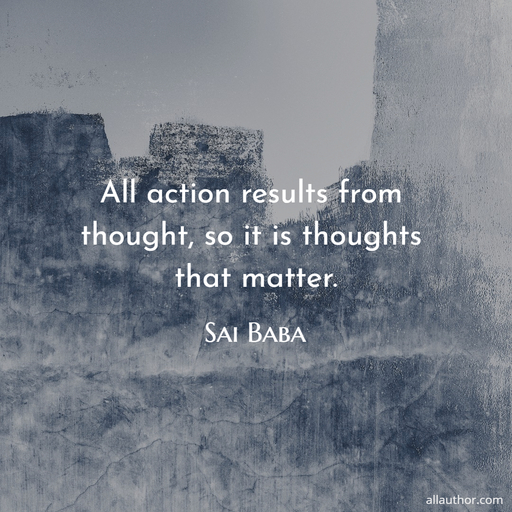 all action results from thought so it is thoughts that matter...