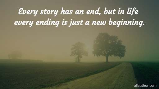 every story has an end but in life every ending is just a new beginning...