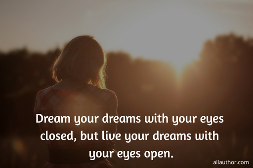 dream your dreams with your eyes closed but live your dreams with your eyes open...