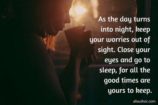 as the day turns into night keep your worries out of sight close your eyes and go to...