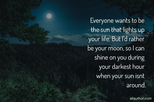 everyone wants to be the sun that lights up your life but id rather be your moon so i...