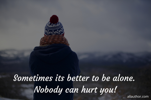 sometimes its better to be alone nobody can hurt you...