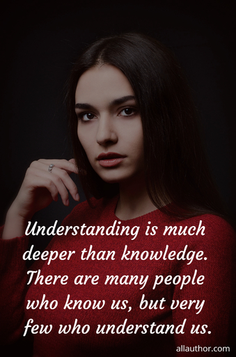 understanding is much deeper than knowledge there are many people who know us but very...