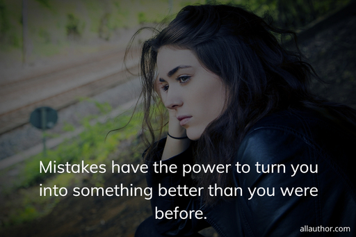 mistakes have the power to turn you into something better than you were before...