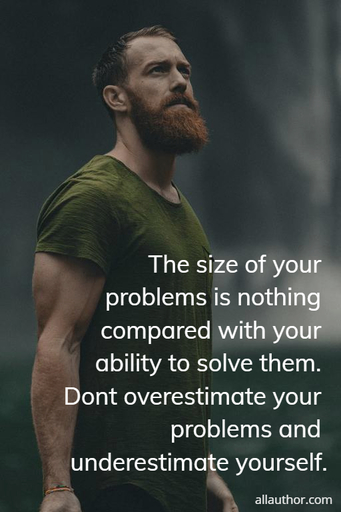 the size of your problems is nothing compared with your ability to solve them dont...