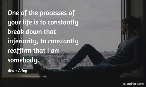 one of the processes of your life is to constantly break down that inferiority to...