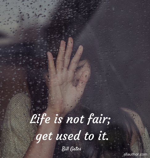 life is not fair get used to it...