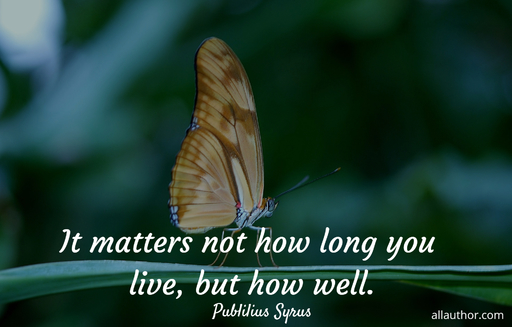 it matters not how long you live but how well...