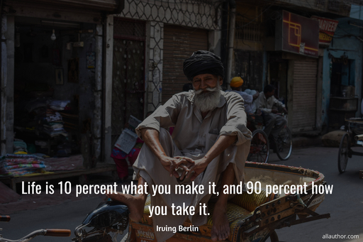 life is 10 percent what you make it and 90 percent how you take it...