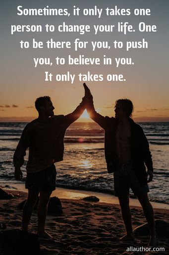 sometimes it only takes one person to change your life one to be there for you to push...