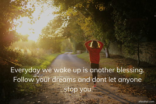 everyday we wake up is another blessing follow your dreams and dont let anyone stop you...