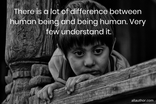 there is a lot of difference between human being and being human very few understand it...