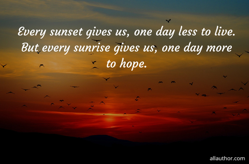 every sunset gives us one day less to live but every sunrise give us one day more to...