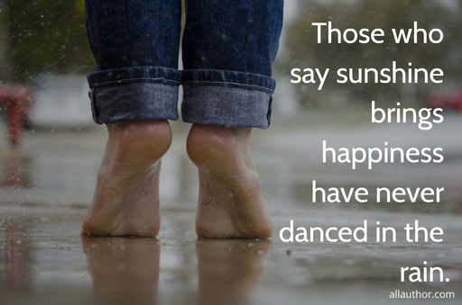 those who say sunshine brings happiness have never danced in the rain...